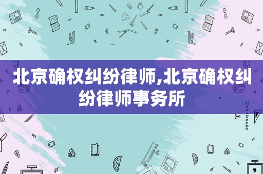 北京確權(quán)糾紛律師,北京確權(quán)糾紛律師事務(wù)所