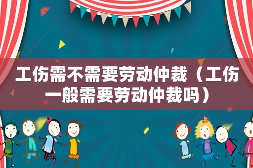 工傷需不需要勞動仲裁（工傷一般需要勞動仲裁嗎）