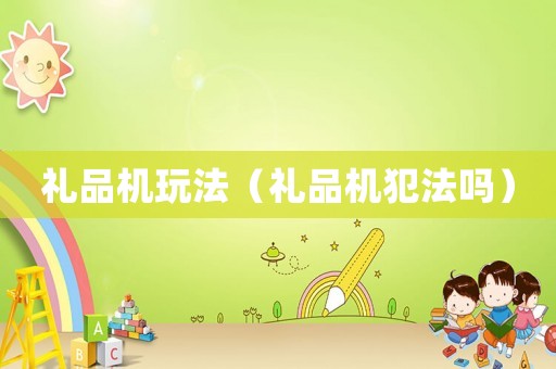 禮品機(jī)玩法（禮品機(jī)犯法嗎）