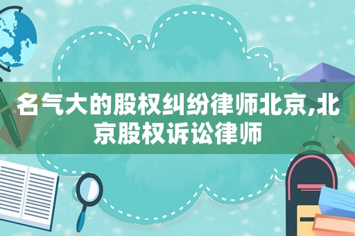 名氣大的股權(quán)糾紛律師北京,北京股權(quán)訴訟律師