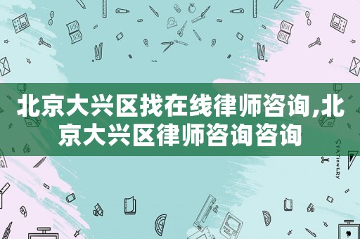北京大興區(qū)找在線律師咨詢,北京大興區(qū)律師咨詢咨詢