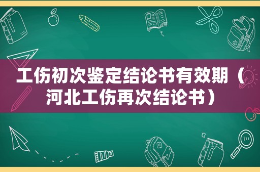 工傷初次鑒定結(jié)論書(shū)有效期（河北工傷再次結(jié)論書(shū)）
