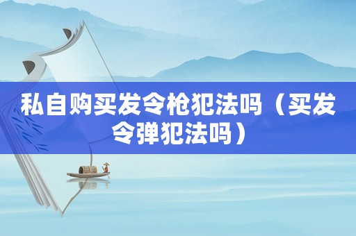 私自購(gòu)買(mǎi)發(fā)令槍犯法嗎（買(mǎi)發(fā)令彈犯法嗎）