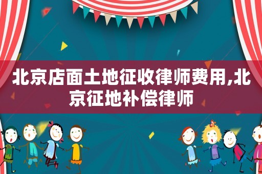 北京店面土地征收律師費用,北京征地補償律師