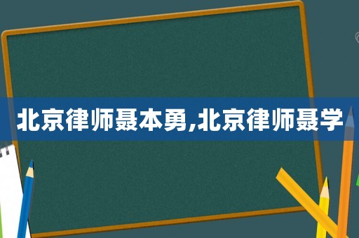 北京律師聶本勇,北京律師聶學(xué)