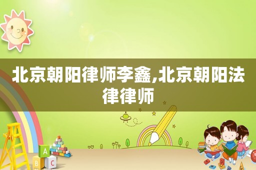 北京朝陽(yáng)律師李鑫,北京朝陽(yáng)法律律師
