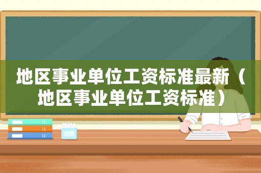 地區(qū)事業(yè)單位工資標準最新（地區(qū)事業(yè)單位工資標準）