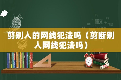 剪別人的網(wǎng)線犯法嗎（剪斷別人網(wǎng)線犯法嗎）