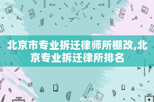 北京市專業(yè)拆遷律師所棚改,北京專業(yè)拆遷律所排名