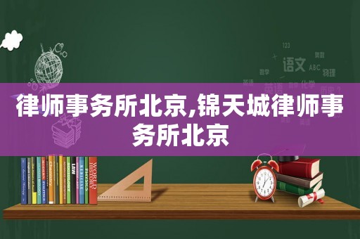 律師事務(wù)所北京,錦天城律師事務(wù)所北京