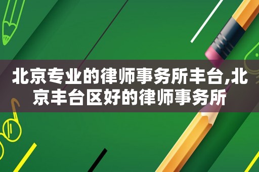 北京專業(yè)的律師事務(wù)所豐臺,北京豐臺區(qū)好的律師事務(wù)所