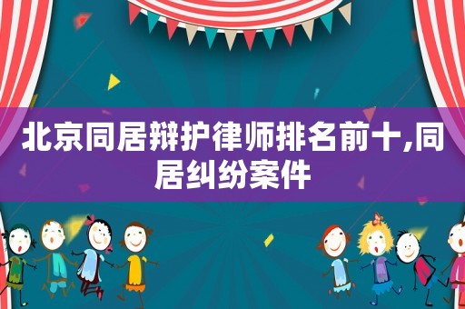 北京同居辯護(hù)律師排名前十,同居糾紛案件