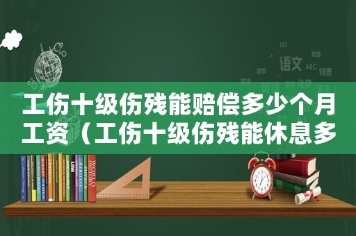 工傷十級傷殘能賠償多少個(gè)月工資（工傷十級傷殘能休息多長時(shí)間）