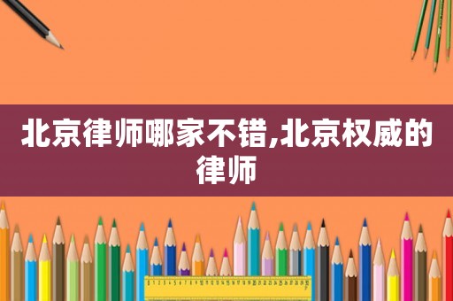 北京律師哪家不錯(cuò),北京權(quán)威的律師