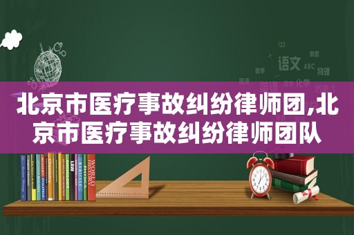北京市醫(yī)療事故糾紛律師團(tuán),北京市醫(yī)療事故糾紛律師團(tuán)隊(duì)