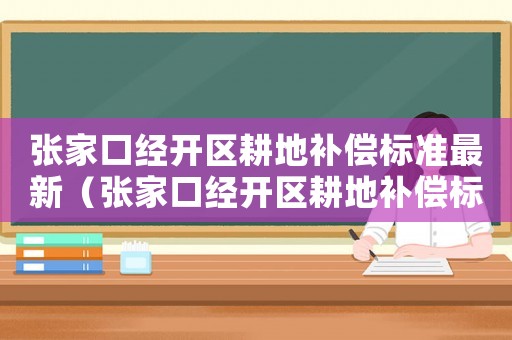 張家口經(jīng)開區(qū)耕地補(bǔ)償標(biāo)準(zhǔn)最新（張家口經(jīng)開區(qū)耕地補(bǔ)償標(biāo)準(zhǔn)）