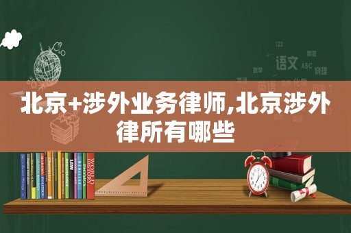 北京+涉外業(yè)務(wù)律師,北京涉外律所有哪些