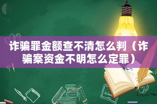 詐騙罪金額查不清怎么判（詐騙案資金不明怎么定罪）