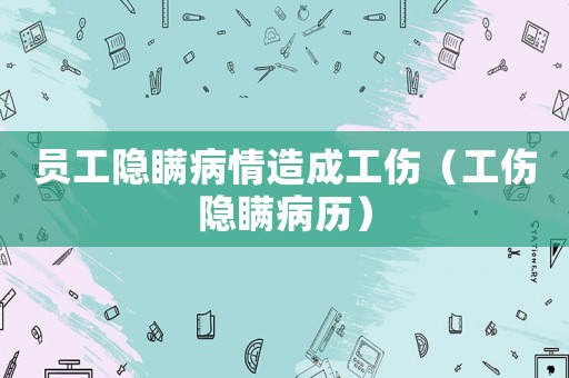 員工隱瞞病情造成工傷（工傷隱瞞病歷）