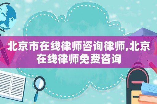 北京市在線律師咨詢律師,北京在線律師免費(fèi)咨詢