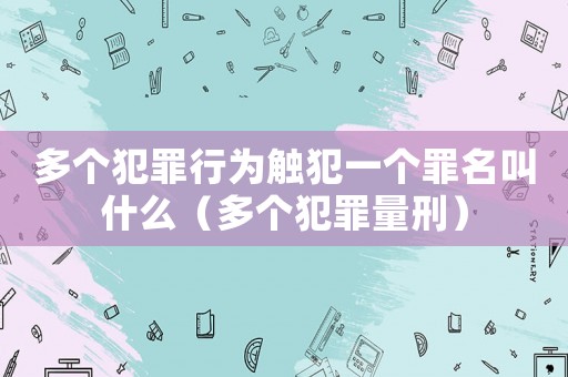 多個(gè)犯罪行為觸犯一個(gè)罪名叫什么（多個(gè)犯罪量刑）