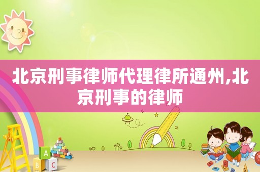 北京刑事律師代理律所通州,北京刑事的律師