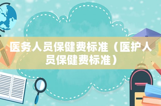 醫(yī)務(wù)人員保健費標(biāo)準(zhǔn)（醫(yī)護人員保健費標(biāo)準(zhǔn)）