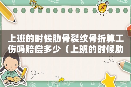 上班的時(shí)候肋骨裂紋骨折算工傷嗎賠償多少（上班的時(shí)候肋骨裂紋骨折算工傷嗎）