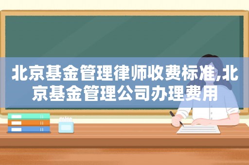 北京基金管理律師收費(fèi)標(biāo)準(zhǔn),北京基金管理公司辦理費(fèi)用