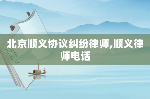 北京順義協(xié)議糾紛律師,順義律師電話