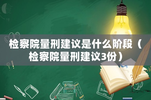 檢察院量刑建議是什么階段（檢察院量刑建議3份）