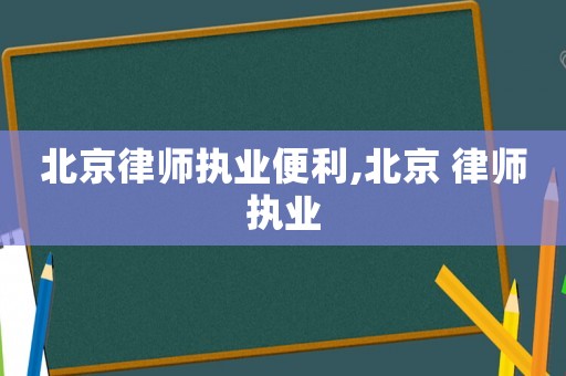 北京律師執(zhí)業(yè)便利,北京 律師執(zhí)業(yè)