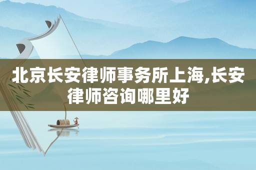 北京長安律師事務(wù)所上海,長安律師咨詢哪里好