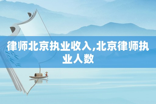 律師北京執(zhí)業(yè)收入,北京律師執(zhí)業(yè)人數(shù)
