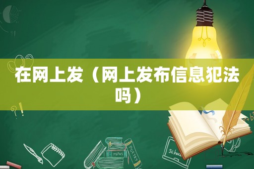 在網(wǎng)上發(fā)（網(wǎng)上發(fā)布信息犯法嗎）