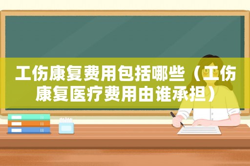 工傷康復費用包括哪些（工傷康復醫(yī)療費用由誰承擔）