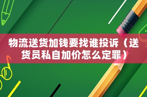 物流送貨加錢(qián)要找誰(shuí)投訴（送貨員私自加價(jià)怎么定罪）
