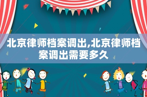 北京律師檔案調(diào)出,北京律師檔案調(diào)出需要多久