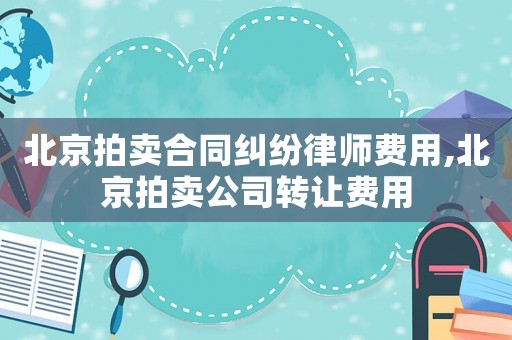 北京拍賣合同糾紛律師費(fèi)用,北京拍賣公司轉(zhuǎn)讓費(fèi)用