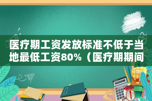 醫(yī)療期工資發(fā)放標(biāo)準(zhǔn)不低于當(dāng)?shù)刈畹凸べY80%（醫(yī)療期期間工資發(fā)放標(biāo)準(zhǔn)）