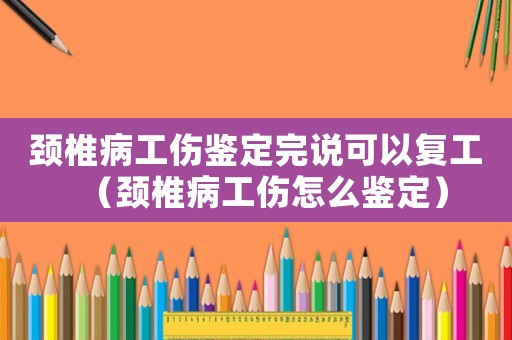 頸椎病工傷鑒定完說(shuō)可以復(fù)工（頸椎病工傷怎么鑒定）