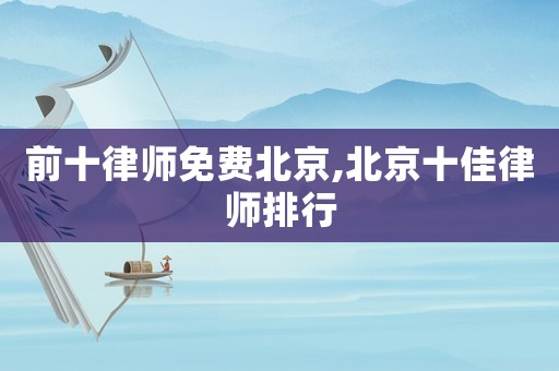 前十律師免費(fèi)北京,北京十佳律師排行