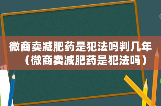 微商賣減肥藥是犯法嗎判幾年（微商賣減肥藥是犯法嗎）