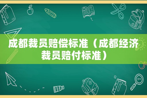 成都裁員賠償標(biāo)準(zhǔn)（成都經(jīng)濟(jì)裁員賠付標(biāo)準(zhǔn)）