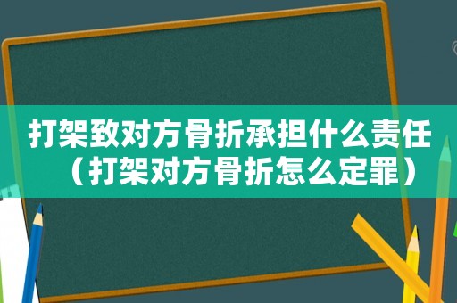 打架致對(duì)方骨折承擔(dān)什么責(zé)任（打架對(duì)方骨折怎么定罪）