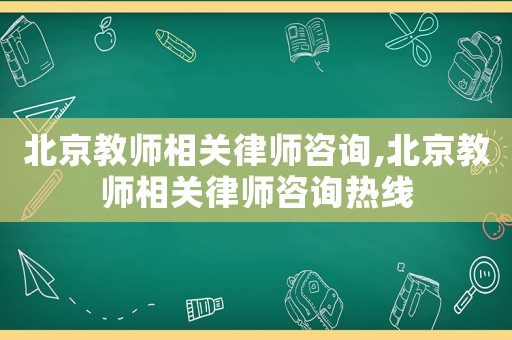 北京教師相關(guān)律師咨詢,北京教師相關(guān)律師咨詢熱線