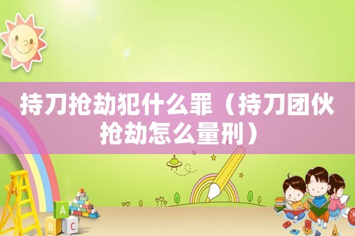 持刀搶劫犯什么罪（持刀團(tuán)伙搶劫怎么量刑）