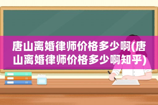 唐山離婚律師價(jià)格多少啊(唐山離婚律師價(jià)格多少啊知乎)