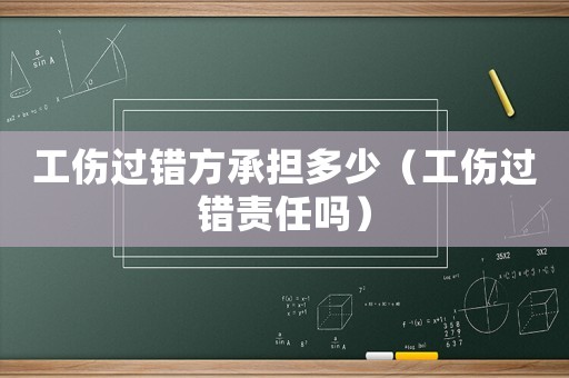 工傷過(guò)錯(cuò)方承擔(dān)多少（工傷過(guò)錯(cuò)責(zé)任嗎）