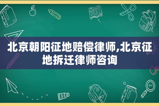 北京朝陽征地賠償律師,北京征地拆遷律師咨詢